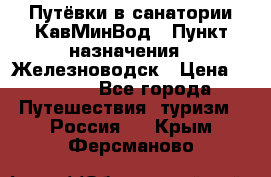Путёвки в санатории КавМинВод › Пункт назначения ­ Железноводск › Цена ­ 2 000 - Все города Путешествия, туризм » Россия   . Крым,Ферсманово